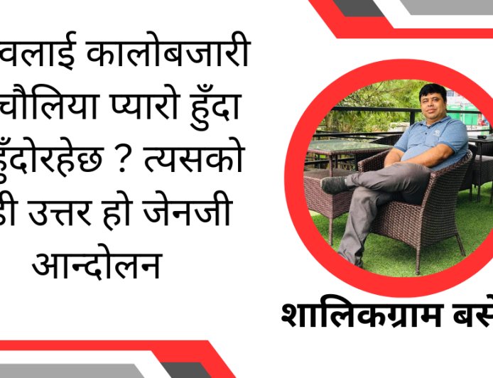 नेतृत्वलाई कालोबजारी ,बिचौलिया प्यारो हुँदा के हुँदोरहेछ ? त्यसको सही उत्तर हो जेनजी आन्दोलन-शालिकग्राम बसेल