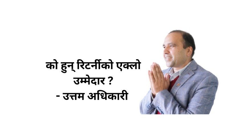 रिटर्नीको एक्लो उम्मेदार उत्तम अधिकारी को हुन् ?