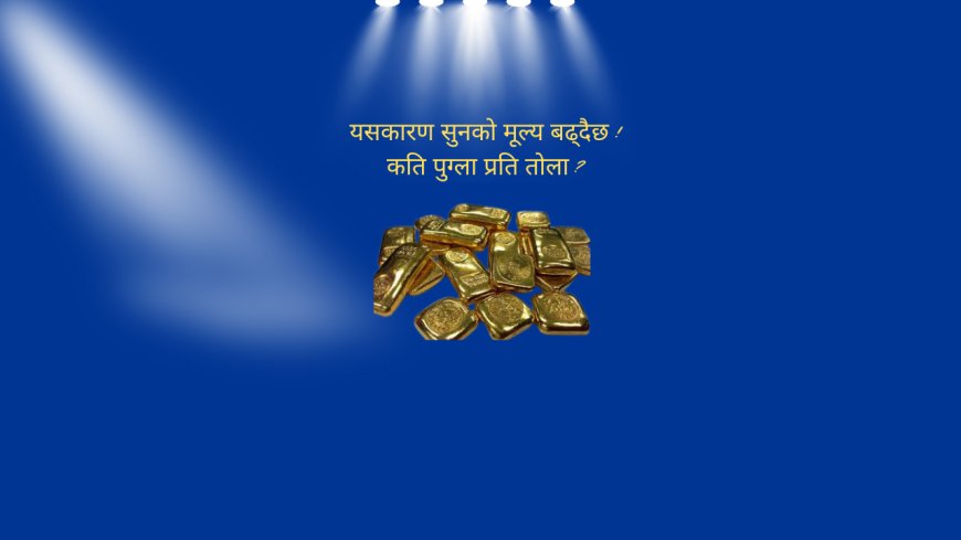 यसकारण दैनिक सुनको मूल्य बढ्दैछ ! कति पुग्ला प्रति तोला ?