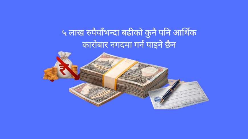पाँच लाखभन्दा माथिको नगद कारोबार अब निषेध !