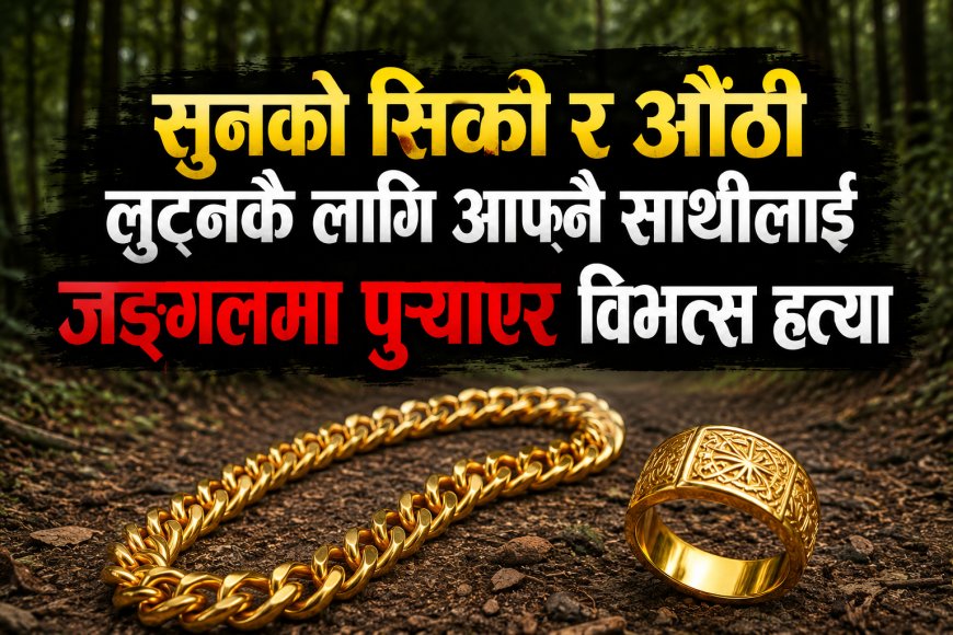 सुनको सिक्री र  औँठी लुट्नकै लागिआफ्नै साथीलाई जङ्गलमा पुर्‍याएर  विभत्स हत्या
